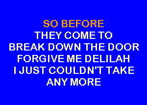 SO BEFORE
THEY COMETO
BREAK DOWN THE DOOR
FORGIVE ME DELILAH
IJUST COULDN'T TAKE
ANY MORE