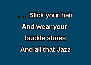 . . . Slick your hair

And wear your

buckle shoes
And all that Jazz