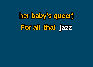 her baby's queer)

For all that jazz