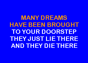 MANY DREAMS
HAVE BEEN BROUGHT
TO YOUR DOORSTEP
THEYJUST LIETHERE
AND THEY DIETHERE