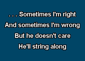 . . . Sometimes I'm right
And sometimes I'm wrong

But he doesn't care

He'll string along