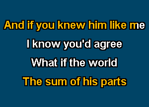 And if you knew him like me
I know you'd agree
What if the world

The sum of his parts