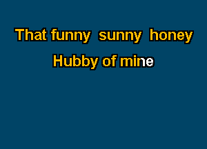 That funny sunny honey

Hubby of mine