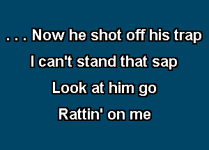 . . . Now he shot off his trap

I can't stand that sap

Look at him go

Rattin' on me