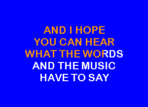 AND I HOPE
YOU CAN HEAR

WHAT THE WORDS
AND THE MUSIC
HAVE TO SAY