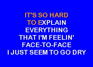 IT'S SO HARD
TO EXPLAIN
EVERYTHING
THAT I'M FEELIN'
FAC E-TO-FACE
I JUST SEEM TO GO DRY