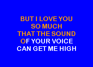 BUTI LOVE YOU
SO MUCH

THATTHESOUND
OF YOUR VOICE
CAN GET ME HIGH