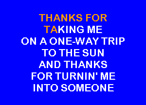 THANKSFOR
TAMNGNE
ON A ONE-WAY TRIP
TOTHESUN
ANDTHANKS
FORTURNIN' ME

INTO SOMEONE l