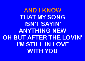 AND I KNOW
THAT MY SONG
ISN'T SAYIN'
ANYTHING NEW
0H BUT AFTER THE LOVIN'
I'M STILL IN LOVE
WITH YOU