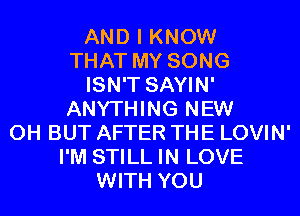 AND I KNOW
THAT MY SONG
ISN'T SAYIN'
ANYTHING NEW
0H BUT AFTER THE LOVIN'
I'M STILL IN LOVE
WITH YOU