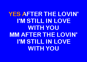 YES AFTER THE LOVIN'
I'M STILL IN LOVE
WITH YOU
MM AFTER THE LOVIN'
I'M STILL IN LOVE
WITH YOU