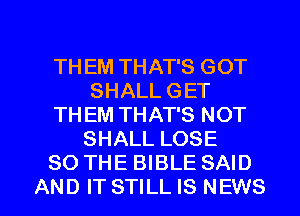 TH EM THAT'S GOT
SHALL GET

TH EM THAT'S NOT
SHALL LOSE

SO THE BIBLE SAID

AND IT STILL IS NEWS l