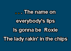 . . . The name on
everybody's lips
Is gonna be Roxie

The lady rakin' in the chips