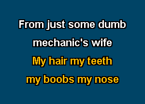 From just some dumb
mechanic's wife

My hair my teeth

my boobs my nose