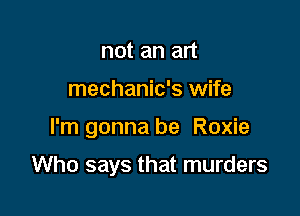 not an art
mechanic's wife

I'm gonna be Roxie

Who says that murders