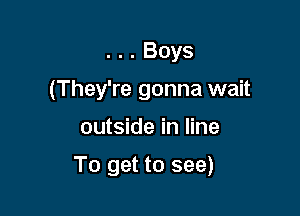 . . . Boys
(They're gonna wait

outside in line

To get to see)