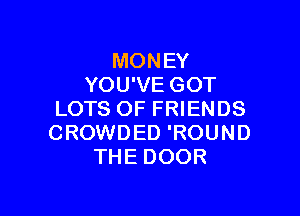 MONEY
YOU'VE GOT

LOTS OF FRIENDS
CROWDED 'ROUND
THE DOOR
