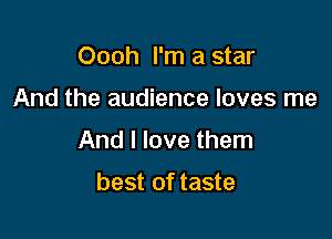 Oooh I'm a star

And the audience loves me

And I love them

best of taste