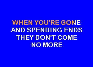 WHEN YOU'RE GONE
AND SPENDING ENDS
THEY DON'TCOME
NO MORE

g