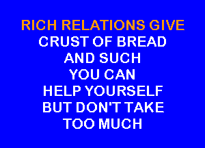 RICH RELATIONS GIVE
CRUST 0F BREAD
AND SUCH
YOU CAN
HELP YOURSELF
BUT DON'T TAKE
TOO MUCH