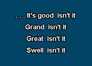 . . . It's good isn't it

Grand isn't it
Great isn't it

Swell isn't it