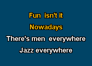 Fun isn't it

Nowadays

There's men everywhere

Jazz everywhere