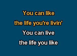 You can like

the life you're livin'

You can live

the life you like