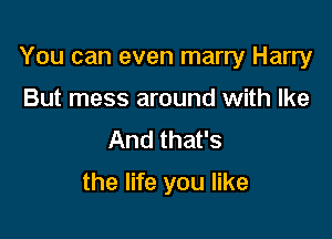 You can even marry Harry

But mess around with Ike
And that's
the life you like