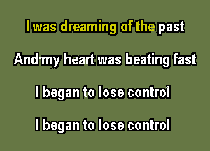 I was dreaming of the past

Andmy heart was beating fast

I began to lose control

I began to lose control