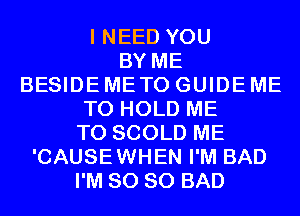 I NEED YOU
BY ME
BESIDE METO GUIDE ME
TO HOLD ME
TO SCOLD ME
'CAUSEWHEN I'M BAD
I'M SO SO BAD