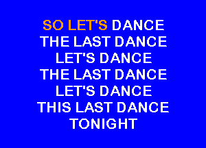 SO LET'S DANCE
THE LAST DANCE
LET'S DANCE
THE LAST DANCE
LET'S DANCE
THIS LAST DANCE

TONIGHT l