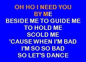 OH HO I NEED YOU
BY ME
BESIDE METO GUIDE ME
TO HOLD ME
SCOLD ME
'CAUSEWHEN I'M BAD

I'M SO SO BAD

SO LET'S DANCE