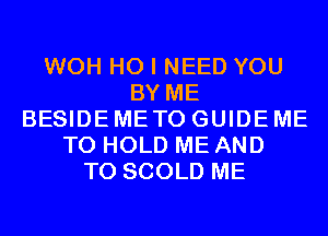 WOH H0 I NEED YOU
BY ME
BESIDE METO GUIDE ME
TO HOLD ME AND
TO SCOLD ME