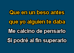 Que en un beso antes
que yo alguien te daba
Me calcino de pensarlo

Si podnE) al fln superarlo