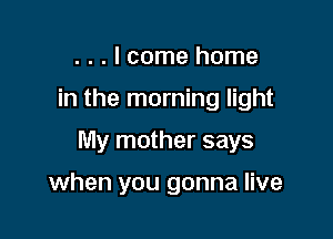 . . . I come home

in the morning light

My mother says

when you gonna live