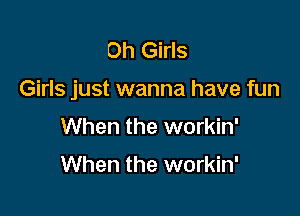 Oh Girls

Girls just wanna have fun

When the workin'

When the workin'