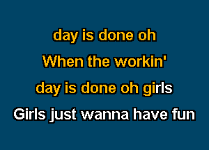 day is done oh

When the workin'

day is done oh girls

Girls just wanna have fun