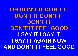 0H DON'T IT DON'T IT
DON'T IT DON'T IT
DON'T IT
DON'T IT FEEL GOOD
I SAY IT I SAY IT
I SAY IT AGAIN NOW
AND DON'T IT FEEL GOOD