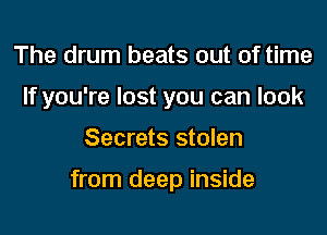 The drum beats out of time
If you're lost you can look
Secrets stolen

from deep inside