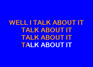 WELL I TALK ABOUT IT
TALK ABOUT IT

TALK ABOUT IT
TALK ABOUT IT