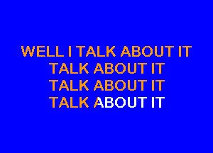 WELL I TALK ABOUT IT
TALK ABOUT IT

TALK ABOUT IT
TALK ABOUT IT