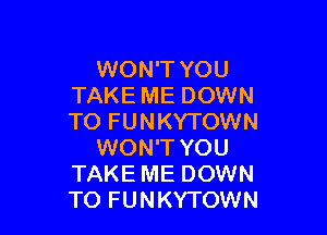 WON'T YOU
TAKE ME DOWN

TO FUNKYTOWN
WON'T YOU
TAKEME DOWN
TO FUNKYTOWN