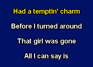 Had a temptin' charm

Before I turned around

That girl was gone

All I can say is