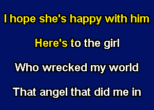 I hope she's happy with him
Here's to the girl
Who wrecked my world

That angel that did me in