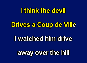 I think the devil

Drives a Coup de Ville

lwatched him drive

away over the hill