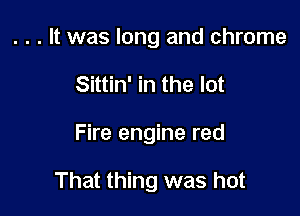 . . . It was long and chrome
Sittin' in the lot

Fire engine red

That thing was hot