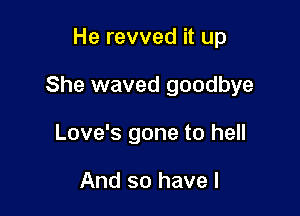 He revved it up

She waved goodbye

Love's gone to hell

And so have I