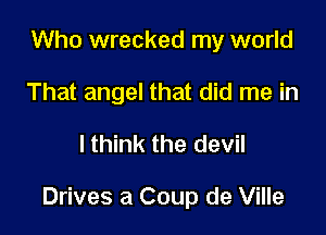 Who wrecked my world
That angel that did me in

lthink the devil

Drives a Coup de Ville