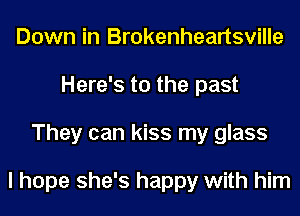 Down in Brokenheartsville
Here's to the past
They can kiss my glass

I hope she's happy with him