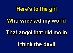 Here's to the girl

Who wrecked my world

That angel that did me in
I think the devil